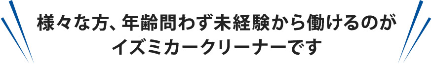 様々な方、年齢問わず未経験から働けるのが イズミカークリーナーです