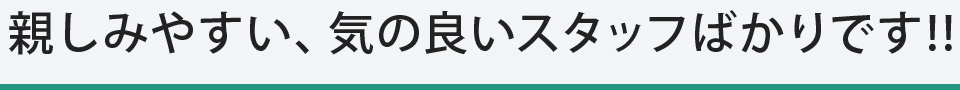 親しみやすい、気の良いスタッフばかりです!!